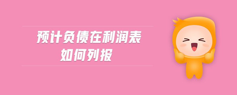 預(yù)計(jì)負(fù)債在利潤(rùn)表如何列報(bào)