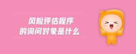 風(fēng)險(xiǎn)評(píng)估程序的詢問(wèn)對(duì)象是什么