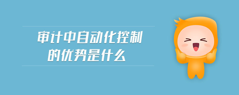 審計中自動化控制的優(yōu)勢是什么