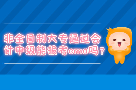 非全日制大專通過會計中級能報考cma嗎？