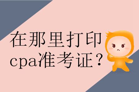 2019年在哪里打印準(zhǔn)考證cpa？