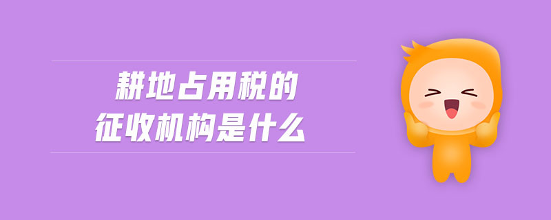 耕地占用稅的征收機構(gòu)是什么