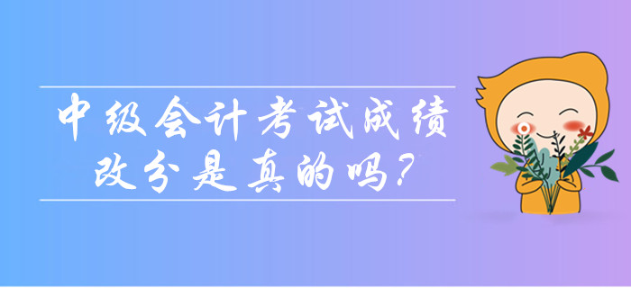 2019年中級(jí)會(huì)計(jì)考試成績(jī)可以改分是真的嗎？