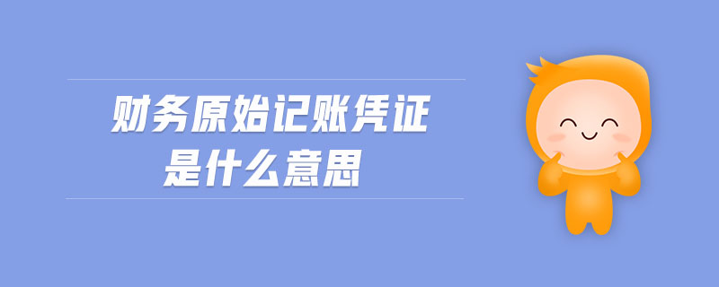 財(cái)務(wù)原始記賬憑證是什么意思