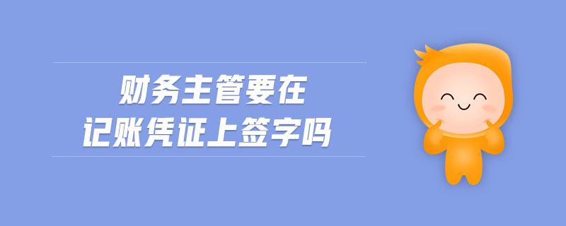 財(cái)務(wù)主管要在記賬憑證上簽字嗎