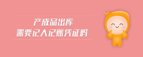 產(chǎn)成品出庫(kù)需要記入記賬憑證嗎