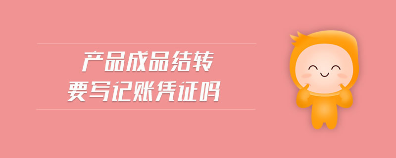 產(chǎn)品成品結(jié)轉(zhuǎn)要寫(xiě)記賬憑證嗎