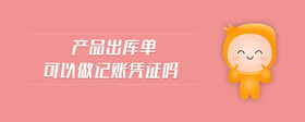 產(chǎn)品出庫單可以做記賬憑證嗎