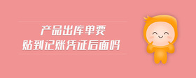 產(chǎn)品出庫單要貼到記賬憑證后面嗎