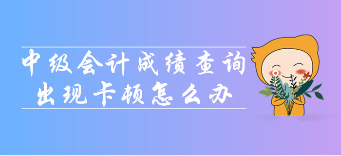 中級會計(jì)成績查詢時出現(xiàn)卡頓怎么辦？
