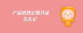 產(chǎn)品銷售記賬憑證怎么記