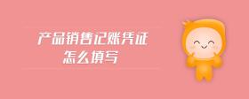 產(chǎn)品銷售記賬憑證怎么填寫