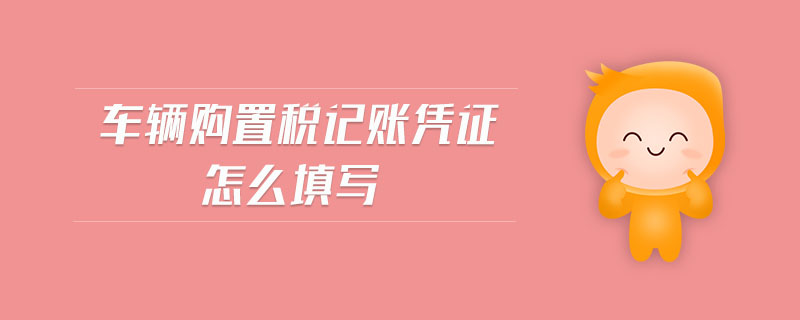 車輛購(gòu)置稅記賬憑證怎么填寫