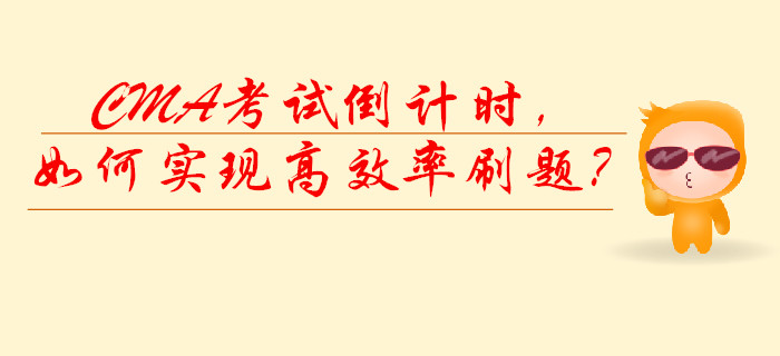 CMA考試倒計(jì)時(shí)，如何實(shí)現(xiàn)高效率刷題？
