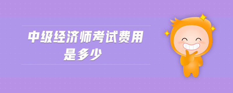 中級經(jīng)濟師考試費用是多少