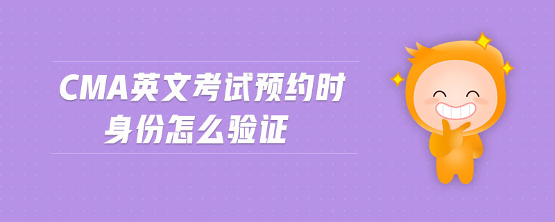 cma英文考試預(yù)約時(shí)身份怎么驗(yàn)證
