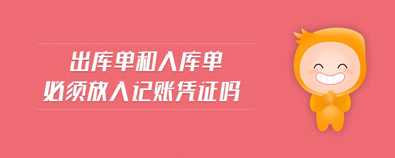 出庫單和入庫單必須放入記賬憑證嗎