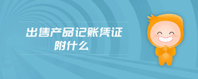 出售產(chǎn)品記賬憑證附什么