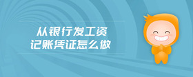 從銀行發(fā)工資記賬憑證怎么做