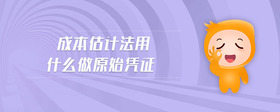 成本估計法用什么做原始憑證
