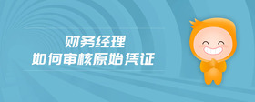 財(cái)務(wù)經(jīng)理如何審核原始憑證