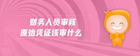 財(cái)務(wù)人員審核原始憑證該審什么