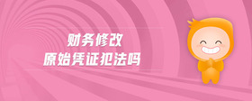 財(cái)務(wù)修改原始憑證犯法嗎