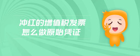 沖紅的增值稅發(fā)票怎么做原始憑證