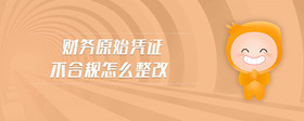 財(cái)務(wù)原始憑證不合規(guī)怎么整改