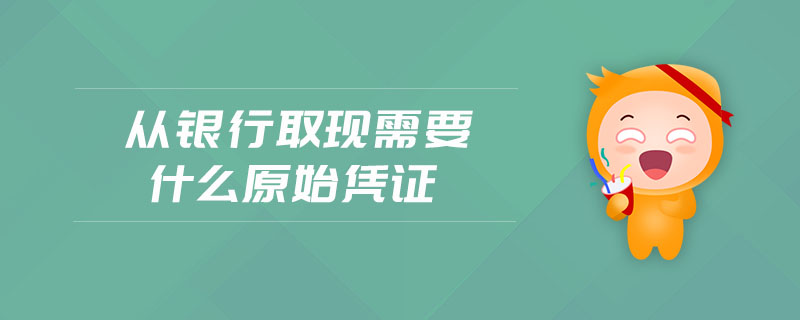 從銀行取現(xiàn)需要什么原始憑證