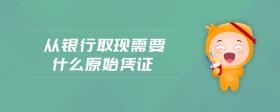 從銀行取現(xiàn)需要什么原始憑證