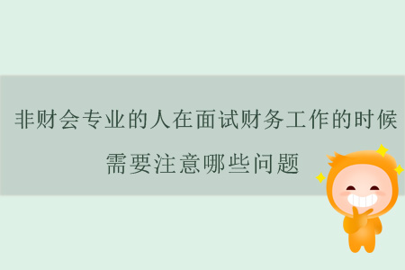 非財(cái)會(huì)專業(yè)的人在面試財(cái)務(wù)工作的時(shí)候需要注意哪些問(wèn)題？