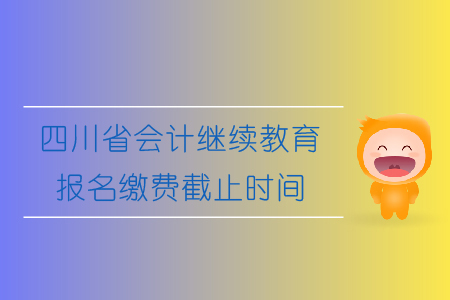 2019年四川省會(huì)計(jì)繼續(xù)教育報(bào)名繳費(fèi)截止時(shí)間