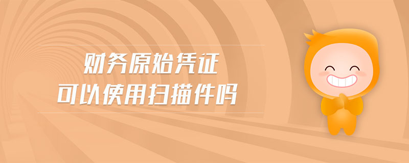 財(cái)務(wù)原始憑證可以使用掃描件嗎