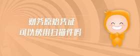 財(cái)務(wù)原始憑證可以使用掃描件嗎
