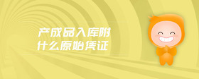 產(chǎn)成品入庫(kù)附什么原始憑證