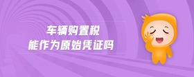 車輛購(gòu)置稅能作為原始憑證嗎