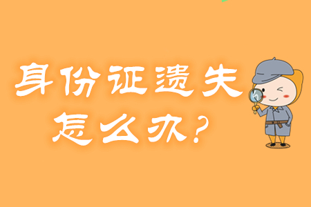 身份證遺失、過期怎么辦？還能報名2020年初級會計考試嗎？