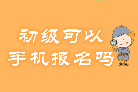 2020年初級會計考試報名可以用手機操作嗎？