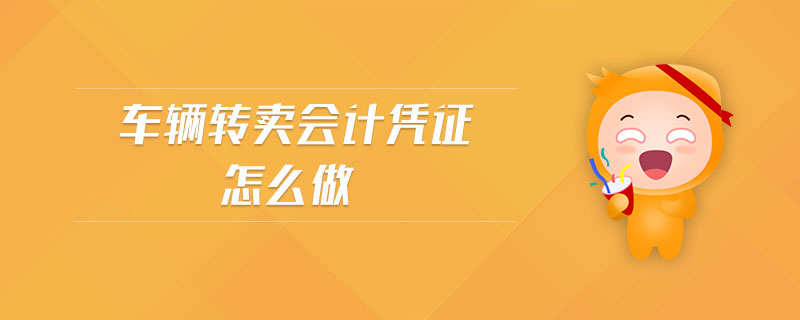 車(chē)輛轉(zhuǎn)賣(mài)會(huì)計(jì)憑證怎么做