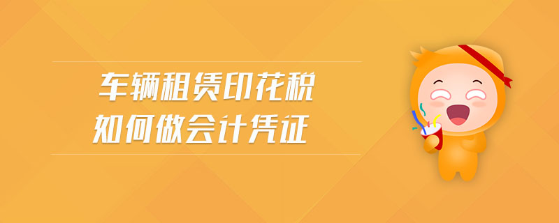 車輛租賃印花稅如何做會計(jì)憑證