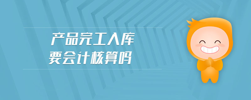 產(chǎn)品完工入庫要會計核算嗎
