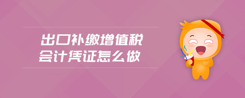 出口補(bǔ)繳增值稅會(huì)計(jì)憑證怎么做