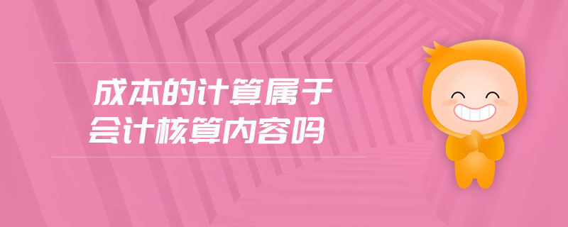 成本的計(jì)算屬于會計(jì)核算內(nèi)容嗎