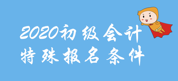2020年初級會計報名特殊條件整理，這些地區(qū)不一樣！