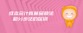 成本會(huì)計(jì)核算品種法和分步法的區(qū)別