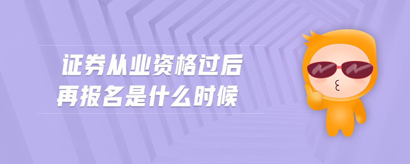 證券從業(yè)資格過后再報(bào)名是什么時(shí)候