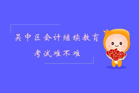 2019年江蘇省蘇州市吳中區(qū)會(huì)計(jì)繼續(xù)教育考試難不難？