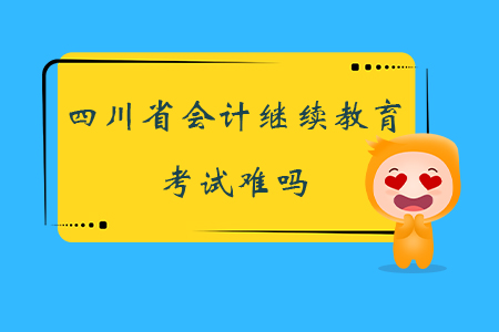 2019年四川省會計繼續(xù)教育考試難嗎？