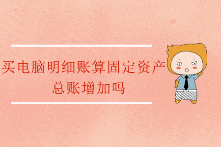 買電腦明細賬算固定資產(chǎn)，總賬增加嗎？